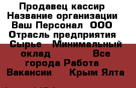 Продавец-кассир › Название организации ­ Ваш Персонал, ООО › Отрасль предприятия ­ Сырье › Минимальный оклад ­ 17 000 - Все города Работа » Вакансии   . Крым,Ялта